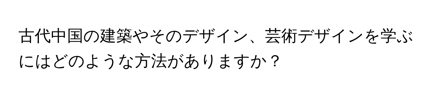 古代中国の建築やそのデザイン、芸術デザインを学ぶにはどのような方法がありますか？