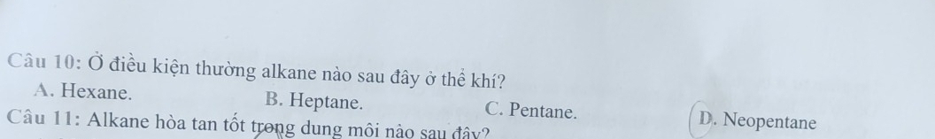 Ở điều kiện thường alkane nào sau đây ở thể khí?
A. Hexane. B. Heptane. C. Pentane. D. Neopentane
Câu 11: Alkane hòa tan tốt trong dung môi nào sau đây?