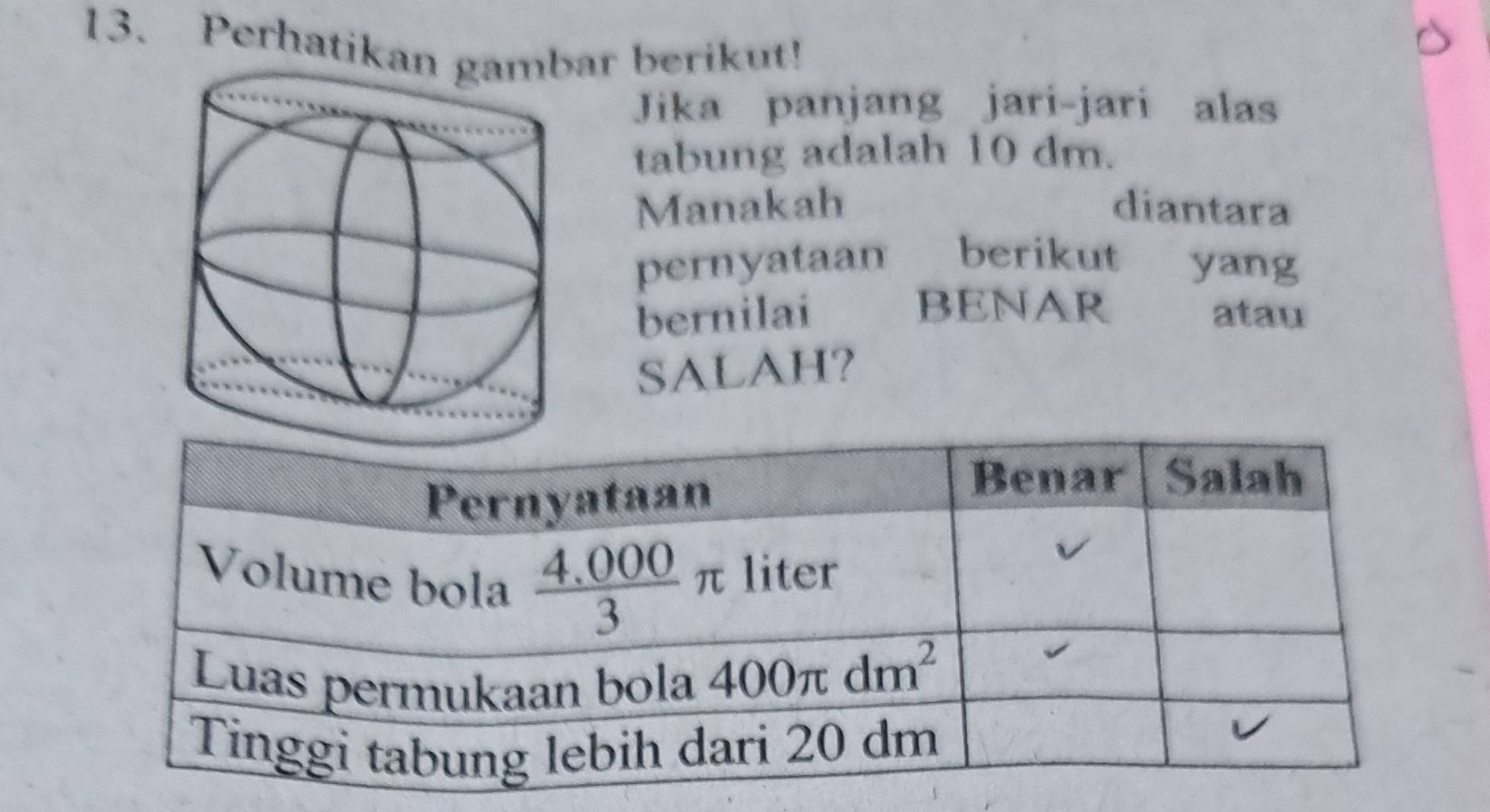 Perhatikanar berikut!
Jika panjang jari-jari alas
tabung adalah 10 dm.
Manakah diantara
pernyataan berikut yang
BENAR
bernilai atau
SALAH?