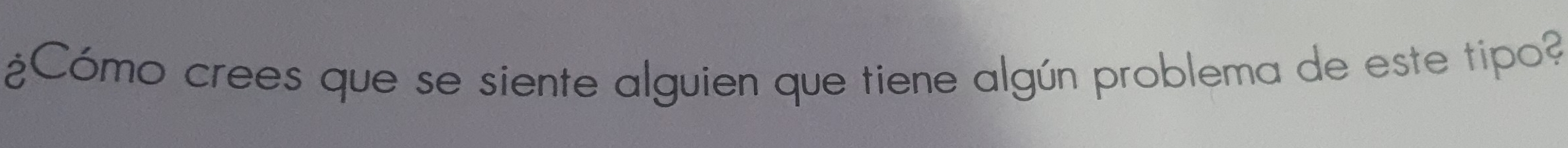 ¿Cómo crees que se siente alguien que tiene algún problema de este tipo?