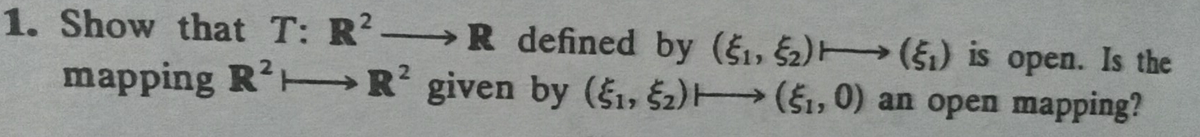 Show that T: R^2to R defined by (xi _1,xi _2) to (xi _1) is open. Is the 
mapping R^2 R^2 given by (xi _1,xi _2) to (xi _1,0) an open mapping?