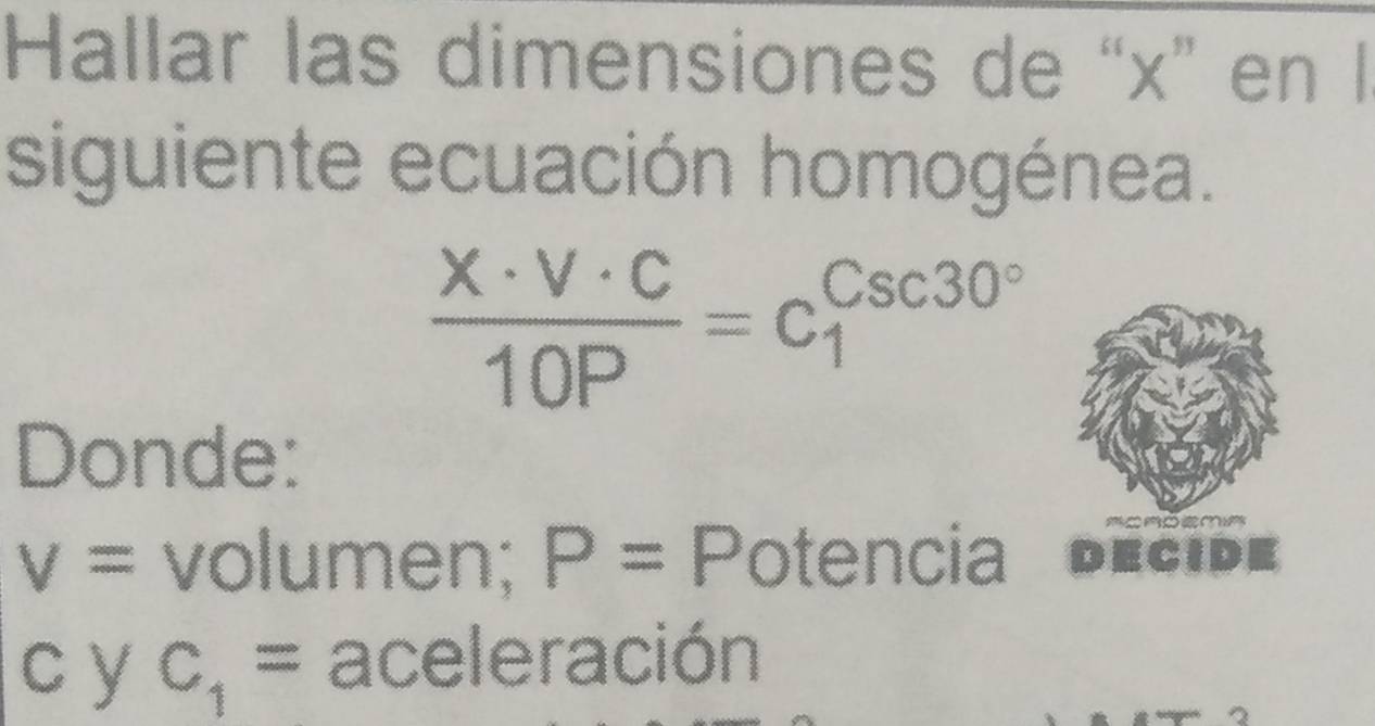 Hallar las dimensiones de “ x ” en l 
siguiente ecuación homogénea.
 X· V· C/10P =C_1^((Csc30^circ))
Donde:
V= volumen; P= Potencia deció=
c y C_1= aceleración