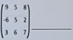 beginpmatrix 9&5&8 -6&5&2 3&6&7endpmatrix