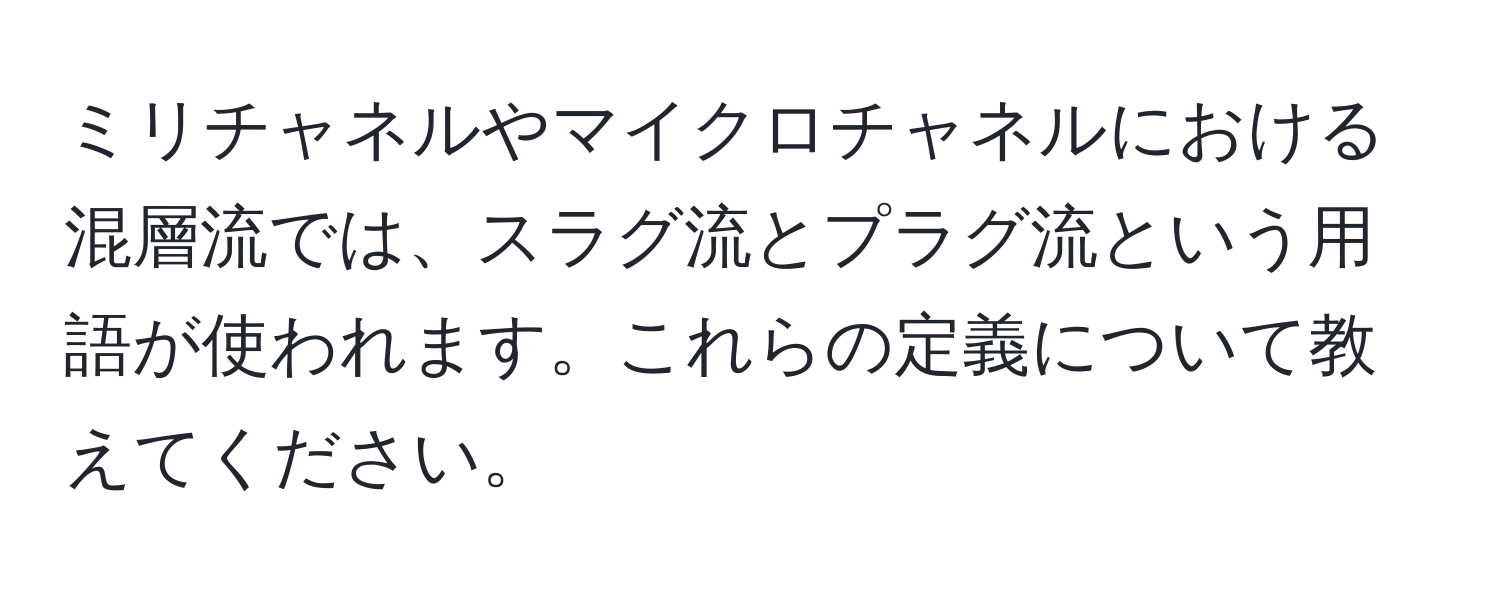 ミリチャネルやマイクロチャネルにおける混層流では、スラグ流とプラグ流という用語が使われます。これらの定義について教えてください。