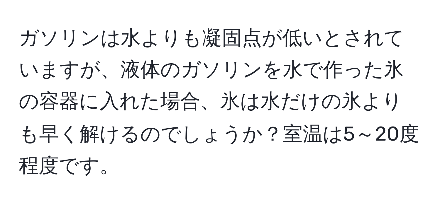 ガソリンは水よりも凝固点が低いとされていますが、液体のガソリンを水で作った氷の容器に入れた場合、氷は水だけの氷よりも早く解けるのでしょうか？室温は5～20度程度です。
