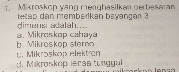 Mikroskop yang menghasilkan perbesaran
tetap dan memberikan bayangan 3
dimensi adalah....
a. Mikroskop cahaya
b. Mikroskop stereo
c. Mikroskop elektron
d. Mikroskop lensa tunggal