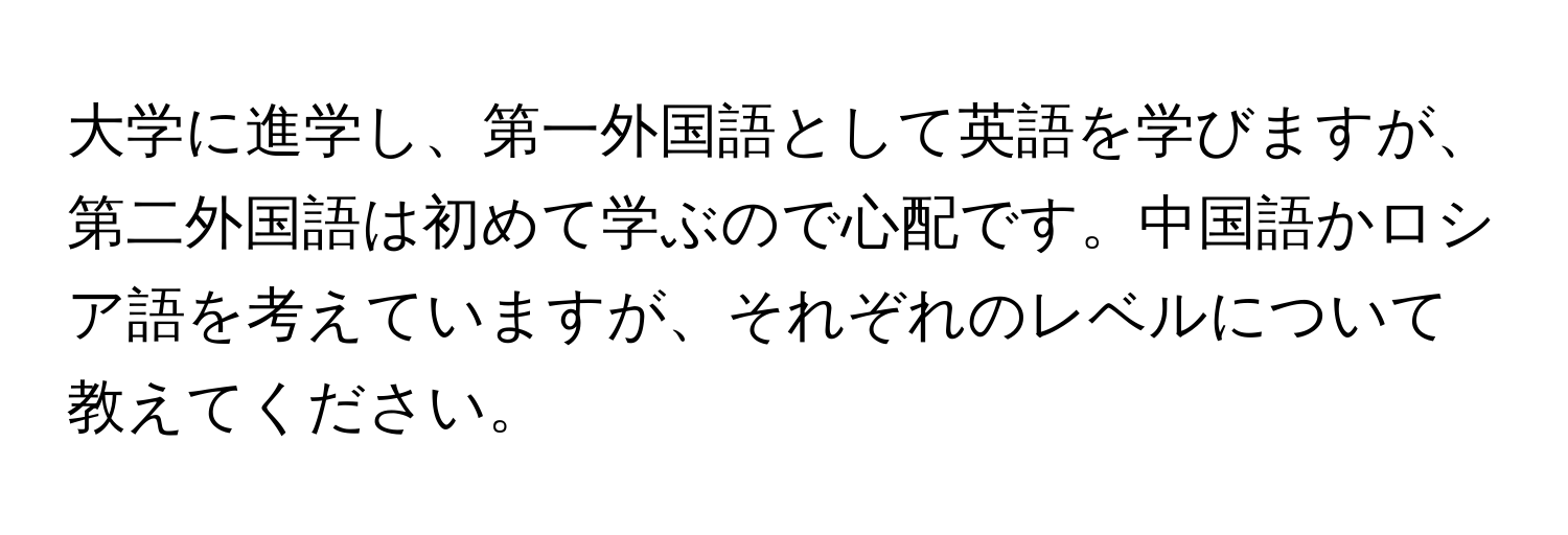 大学に進学し、第一外国語として英語を学びますが、第二外国語は初めて学ぶので心配です。中国語かロシア語を考えていますが、それぞれのレベルについて教えてください。