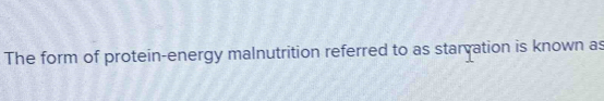 The form of protein-energy malnutrition referred to as starvation is known as