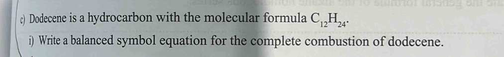 Dodecene is a hydrocarbon with the molecular formula C_12H_24. 
i) Write a balanced symbol equation for the complete combustion of dodecene.