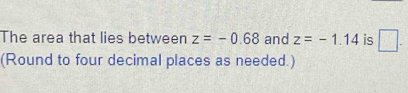 The area that lies between z=-0.68 and z=-1.14 is □. 
(Round to four decimal places as needed.)