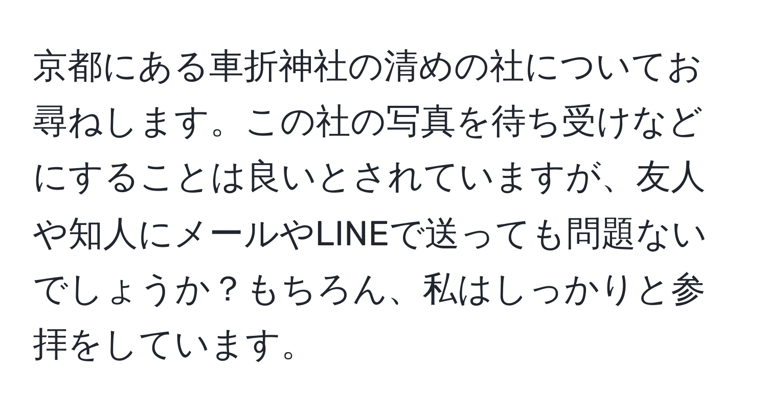 京都にある車折神社の清めの社についてお尋ねします。この社の写真を待ち受けなどにすることは良いとされていますが、友人や知人にメールやLINEで送っても問題ないでしょうか？もちろん、私はしっかりと参拝をしています。