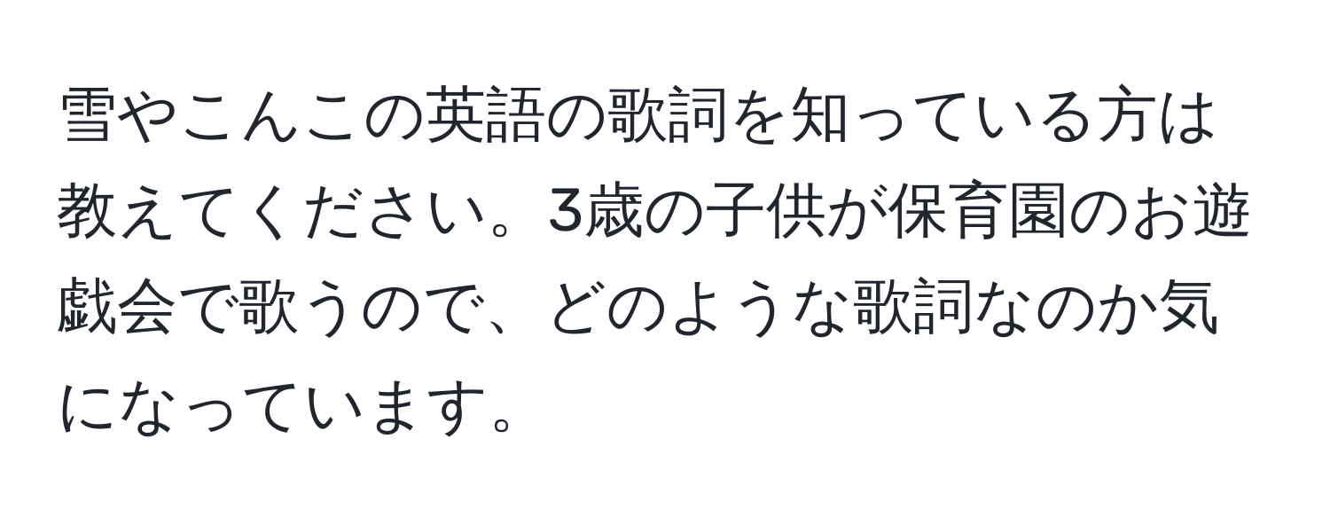 雪やこんこの英語の歌詞を知っている方は教えてください。3歳の子供が保育園のお遊戯会で歌うので、どのような歌詞なのか気になっています。