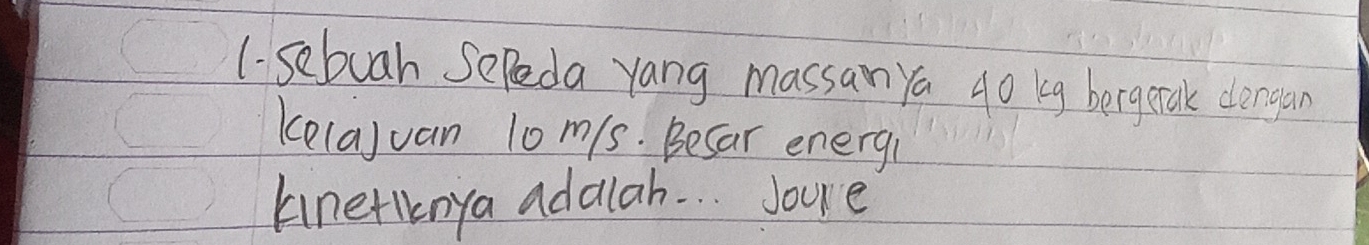 1- sebuah Seleda yang massan ya 40 kg bergetak dergan 
kelajuan 10m/s. Befar energi 
kinetnya adalah. . . Joue