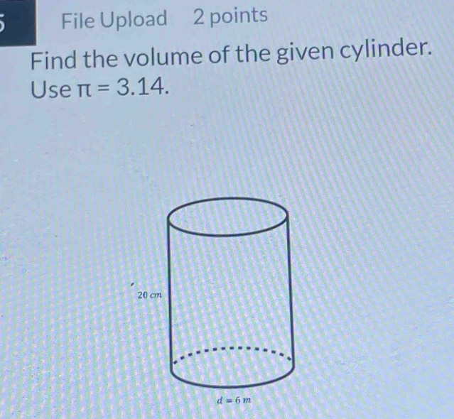 File Upload 2 points
Find the volume of the given cylinder.
Use π =3.14.