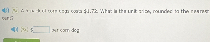 A 5 -pack of corn dogs costs $1.72. What is the unit price, rounded to the nearest 
cent? 
per corn dog