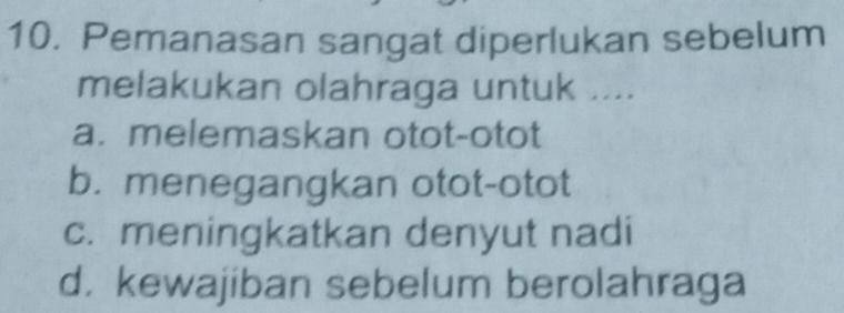 Pemanasan sangat diperlukan sebelum
melakukan olahraga untuk ....
a. melemaskan otot-otot
b. menegangkan otot-otot
c. meningkatkan denyut nadi
d. kewajiban sebelum berolahraga