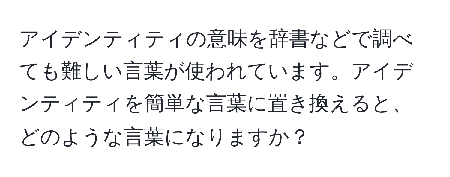 アイデンティティの意味を辞書などで調べても難しい言葉が使われています。アイデンティティを簡単な言葉に置き換えると、どのような言葉になりますか？