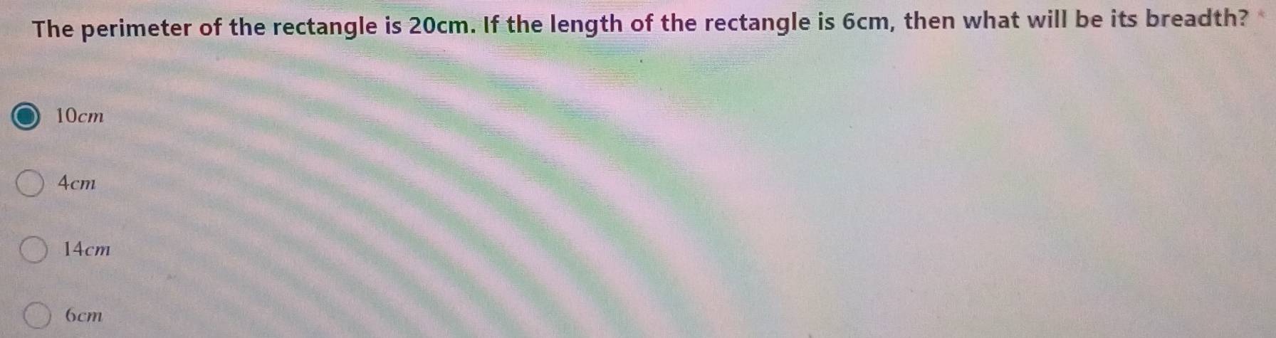 The perimeter of the rectangle is 20cm. If the length of the rectangle is 6cm, then what will be its breadth?
10cm
4cm
14cm
6cm