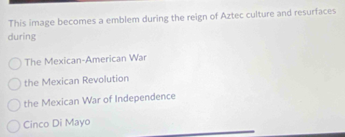 This image becomes a emblem during the reign of Aztec culture and resurfaces
during
The Mexican-American War
the Mexican Revolution
the Mexican War of Independence
Cinco Di Mayo