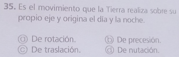 Es el movimiento que la Tierra realiza sobre su
propio eje y origina el día y la noche.
o De rotación. ⑤ De precesión.
De traslación. d De nutación.