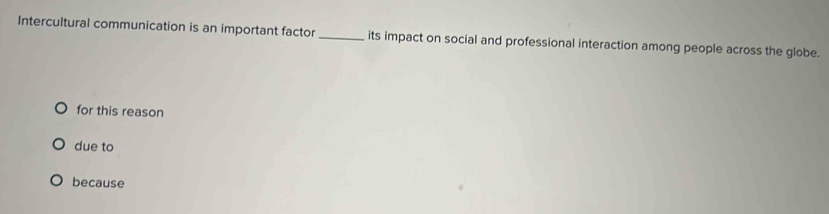 Intercultural communication is an important factor _its impact on social and professional interaction among people across the globe.
for this reason
due to
because