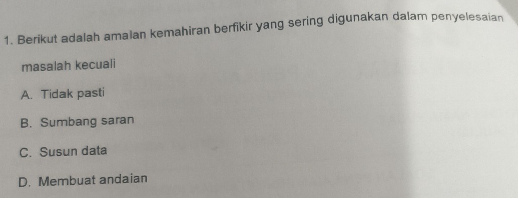 Berikut adalah amalan kemahiran berfikir yang sering digunakan dalam penyelesaian
masalah kecuali
A. Tidak pasti
B. Sumbang saran
C. Susun data
D. Membuat andaian