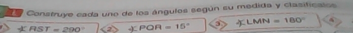 Construye cada uno de los ángulos según su medida y clasificalos
∠ RST=290° 2 PQR=15° a ∠ LMN=180°