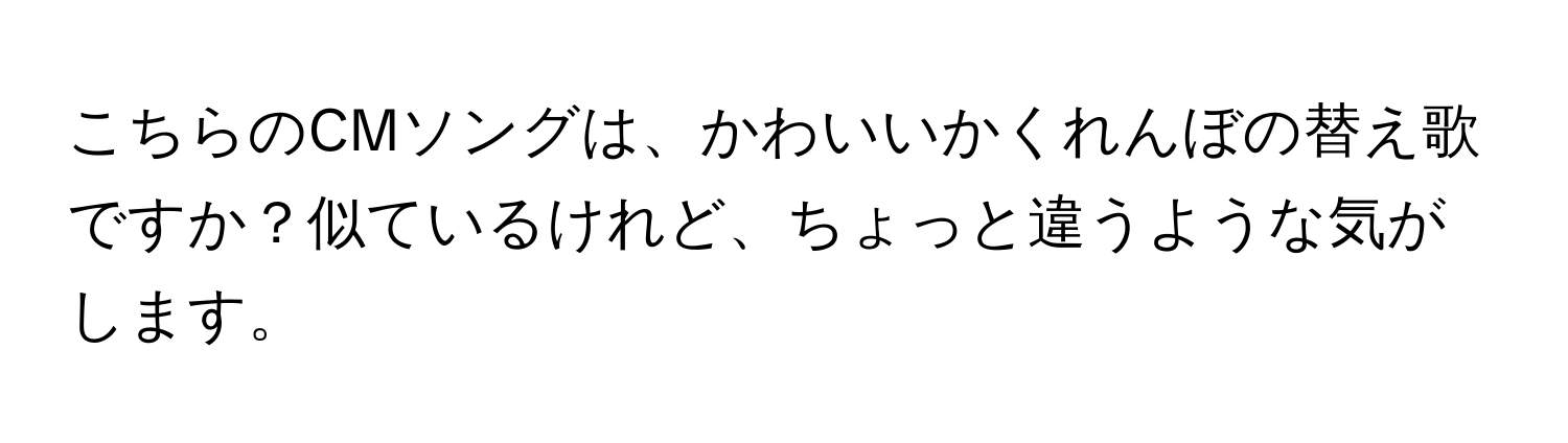 こちらのCMソングは、かわいいかくれんぼの替え歌ですか？似ているけれど、ちょっと違うような気がします。