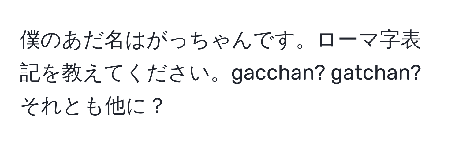 僕のあだ名はがっちゃんです。ローマ字表記を教えてください。gacchan? gatchan? それとも他に？