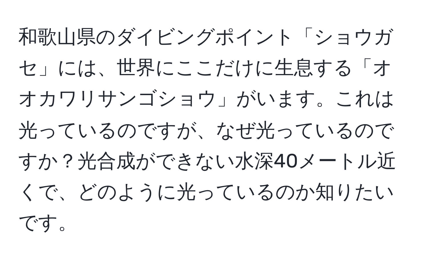 和歌山県のダイビングポイント「ショウガセ」には、世界にここだけに生息する「オオカワリサンゴショウ」がいます。これは光っているのですが、なぜ光っているのですか？光合成ができない水深40メートル近くで、どのように光っているのか知りたいです。