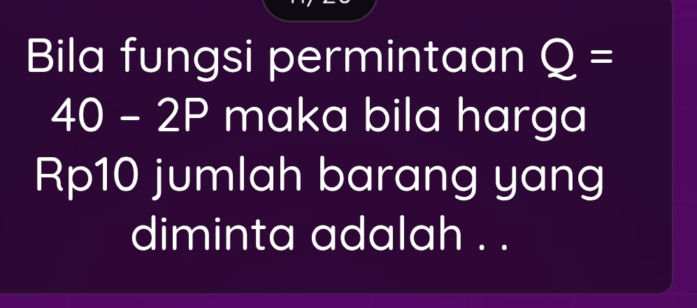 Bila fungsi permintaan Q=
40 - 2P maka bila harga 
Rp10 jumlah barang yang 
diminta adalah . .