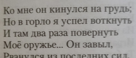 Ко мне он кинулся на грудь; 
Hо в горло я успел воткнуть 
Итам два раза повернуть 
Moë оружье... Он завы, 
Prанνπcя из πocледних сил.