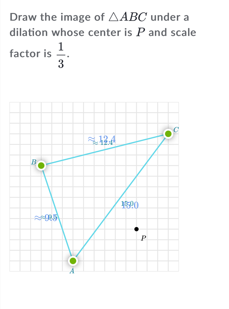 Draw the image of △ ABC under a
dilation whose center is P and scale
factor is  1/3 .