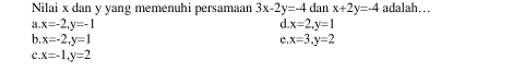 Nilai x dan y yang memenuhi persamaan 3x-2y=-4 dan x+2y=-4 adalah…
。 x=-2, y=-1 d x=2, y=1
b. x=-2, y=1 x=3, y=2
e.
x=-1, y=2