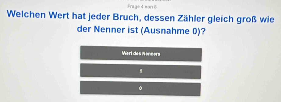 Frage 4 von 8
Welchen Wert hat jeder Bruch, dessen Zähler gleich groß wie 
der Nenner ist (Ausnahme 0)? 
Wert des Nenners 
1