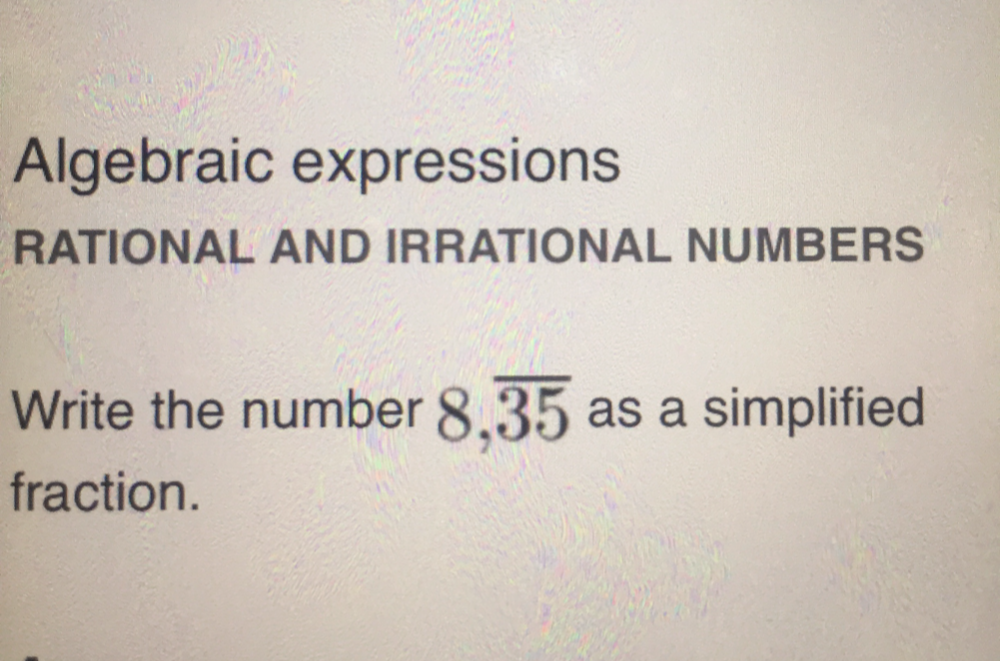 Algebraic expressions 
RATIONAL AND IRRATIONAL NUMBERS 
Write the number 8, overline 35 as a simplified 
fraction.