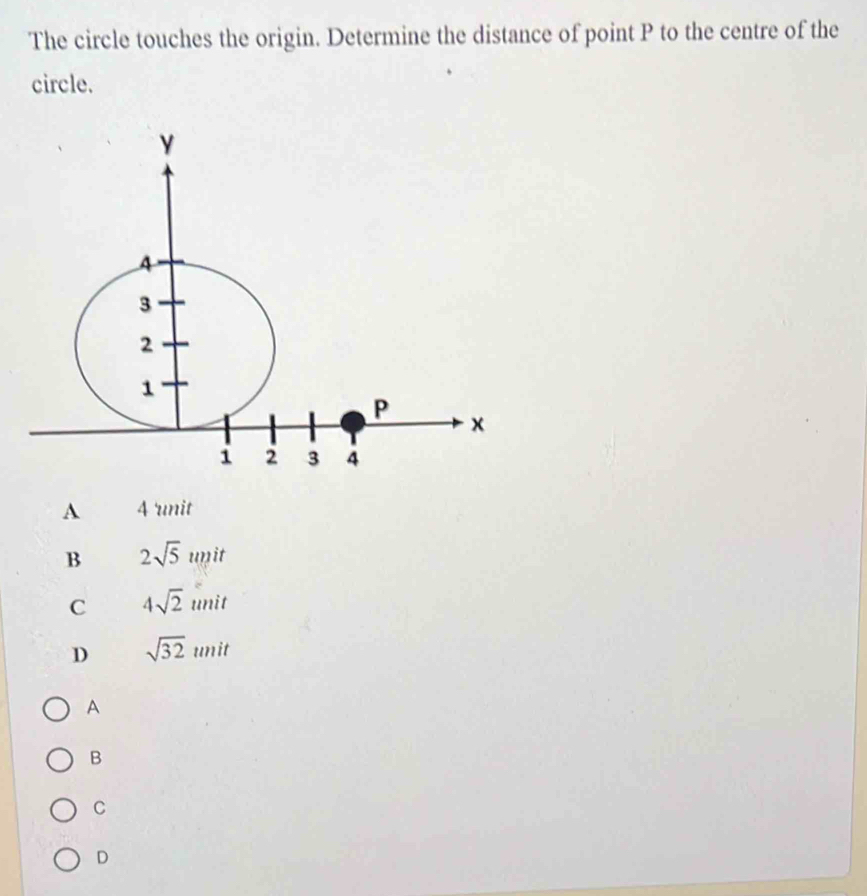 The circle touches the origin. Determine the distance of point P to the centre of the
circle.
A 4 unit
B 2sqrt(5)unit
C 4sqrt(2) un it
D sqrt(32)unit
A
B
C
D