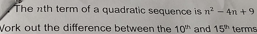 The nth term of a quadratic sequence is n^2-4n+9
Vork out the difference between the 10^(th) and 15^(th) terms