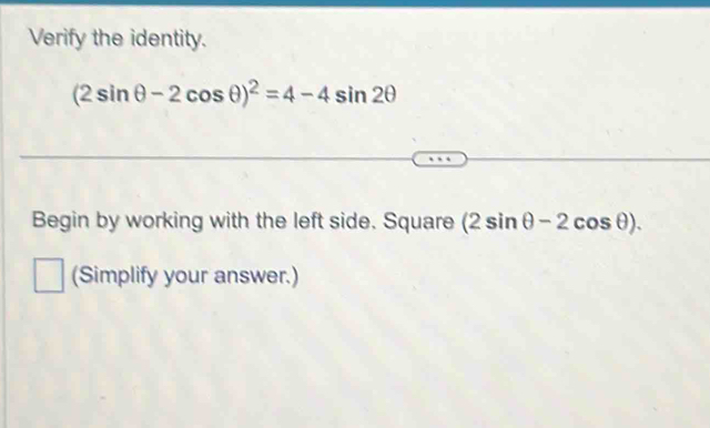 Verify the identity.
(2sin θ -2cos θ )^2=4-4sin 2θ
Begin by working with the left side. Square (2sin θ -2cos θ ). 
(Simplify your answer.)