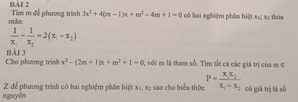 Tìm m đề phương trình 3x^2+4(m-1)x+m^2-4m+1=0 có hai nghiệm phân biệt x_1; x_2 thỏa 
mãn:
frac 1x_1-frac 1x_2=2(x_1+x_2)
bài 3 
Cho phương trình x^2-(2m+1)x+m^2+1=0 1, với m là tham số. Tìm tất cả các giá trị của m ∈
Z để phương trình có hai nghiệm phân biệt xỉ; x_2 sao cho biều thức P=frac X_1X_2X_1+X_2 có giá trị là số 
nguyên