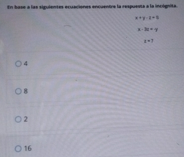 En base a las siguientes ecuaciones encuentre la respuesta a la incógnita.
x+y-z=8
x-3z=-y
z=7
4
8
2
16