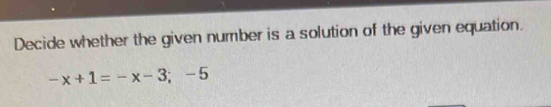 Decide whether the given number is a solution of the given equation.
-x+1=-x-3;-5