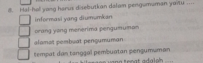 Hal-hal yang harus disebutkan dalam pengumuman yaitu ....
informasi yang diumumkan
orang yang menerima pengumuman
alamat pembuat pengumuman
tempat dan tanggal pembuatan pengumuman
va a te pat adalah ...