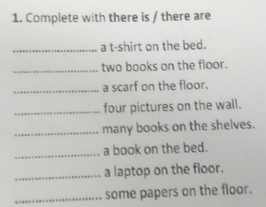 Complete with there is / there are 
_a t-shirt on the bed. 
_two books on the floor. 
_a scarf on the floor. 
_four pictures on the wall. 
_many books on the shelves. 
_a book on the bed. 
_a laptop on the floor. 
_some papers on the floor.