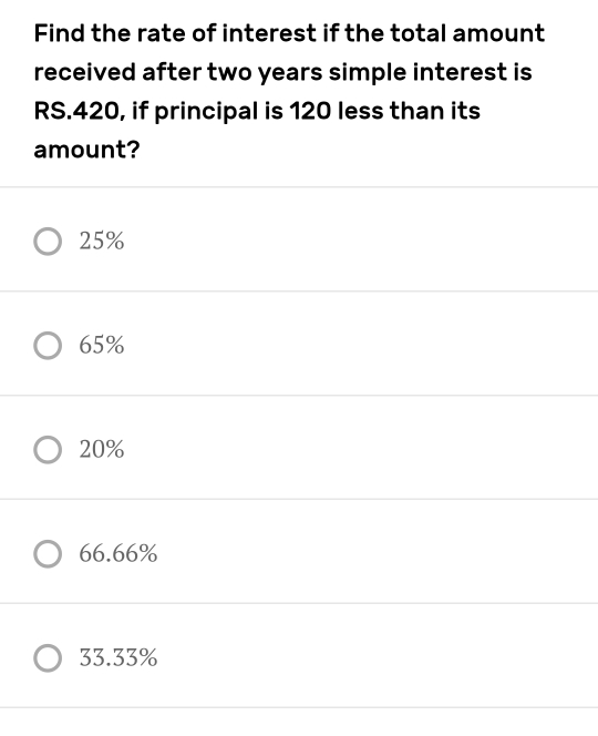 Find the rate of interest if the total amount
received after two years simple interest is
RS.420, if principal is 120 less than its
amount?
25%
65%
20%
66.66%
33.33%