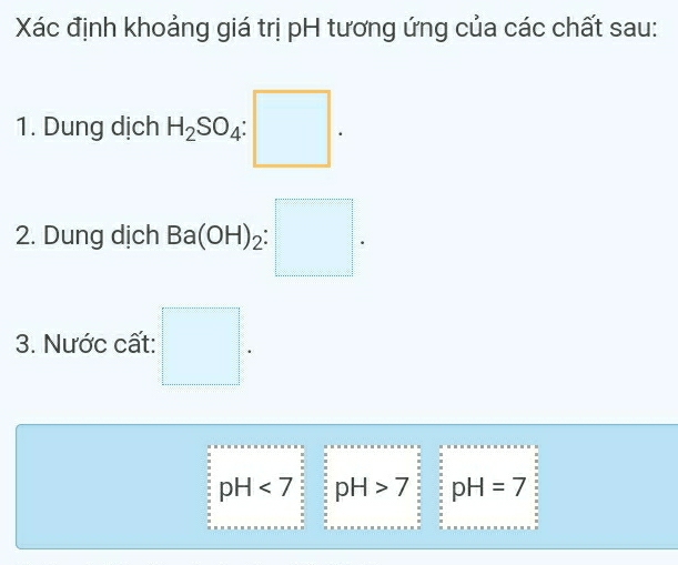 Xác định khoảng giá trị pH tương ứng của các chất sau: 
1. Dung dịch H_2SO_4:□. 
2. Dung dịch Ba(OH)_2:□. 
3. Nước cất: □.
pH<7</tex> pH>7 pH=7