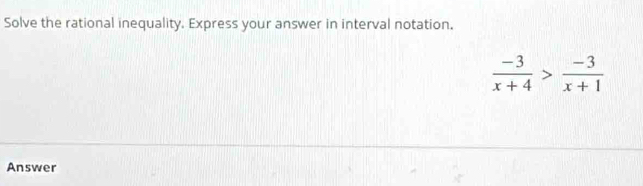 Solve the rational inequality. Express your answer in interval notation.
 (-3)/x+4 > (-3)/x+1 
Answer