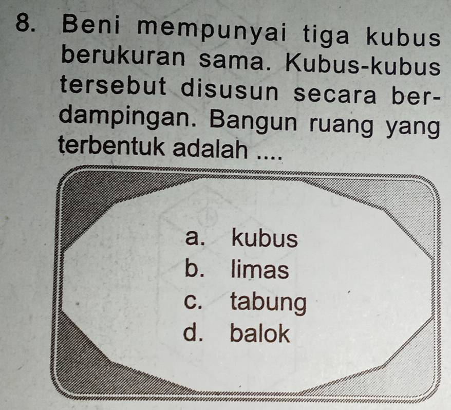 Beni mempunyai tiga kubus
berukuran sama. Kubus-kubus
tersebut disusun secara ber-
dampingan. Bangun ruang yang
terbentuk adalah ....
a. kubus
b. limas
c. tabung
d. balok