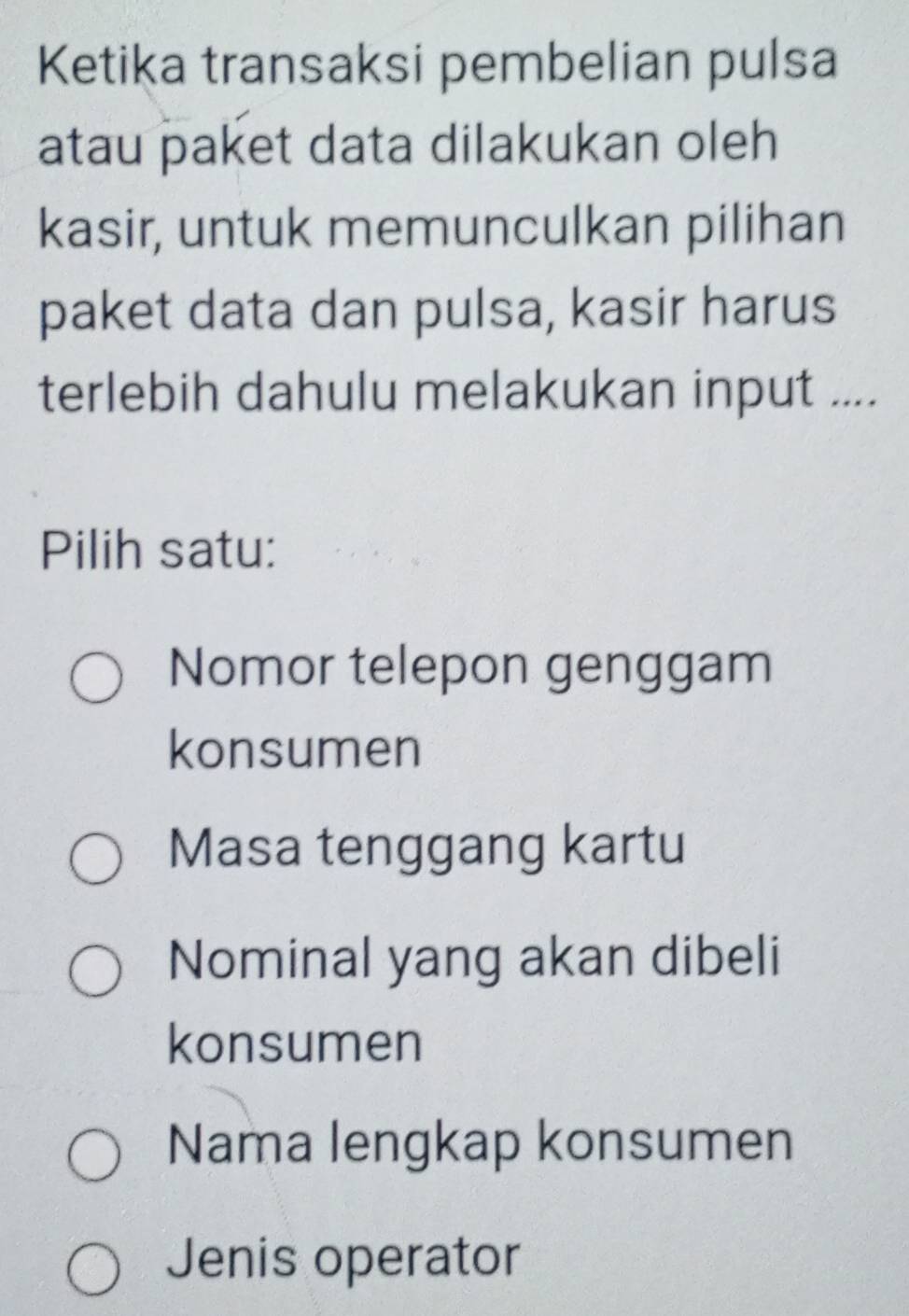 Ketika transaksi pembelian pulsa
atau paket data dilakukan oleh
kasir, untuk memunculkan pilihan
paket data dan pulsa, kasir harus
terlebih dahulu melakukan input ....
Pilih satu:
Nomor telepon genggam
konsumen
Masa tenggang kartu
Nominal yang akan dibeli
konsumen
Nama lengkap konsumen
Jenis operator