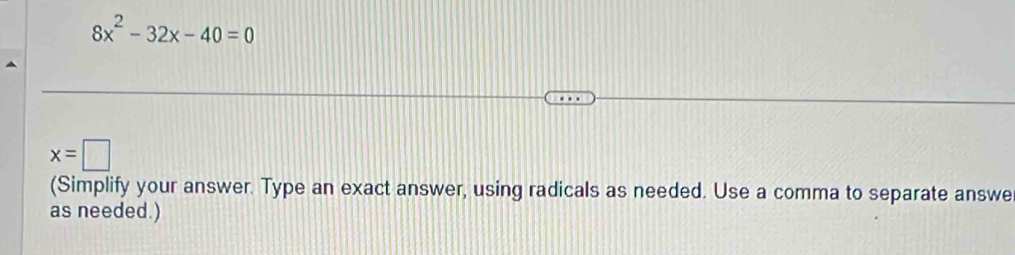 8x^2-32x-40=0
x=□
(Simplify your answer. Type an exact answer, using radicals as needed. Use a comma to separate answe 
as needed.)